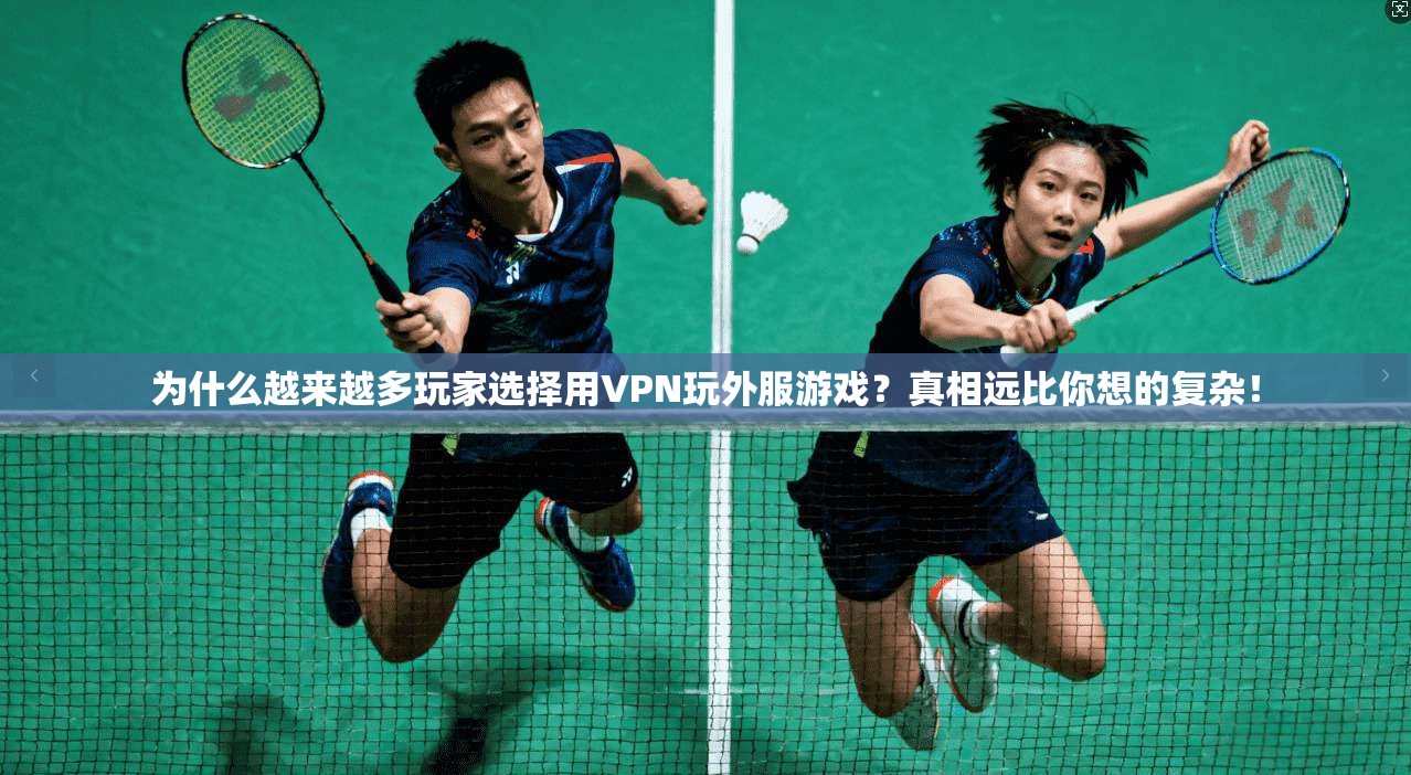 为什么越来越多玩家选择用VPN玩外服游戏？真相远比你想的复杂！