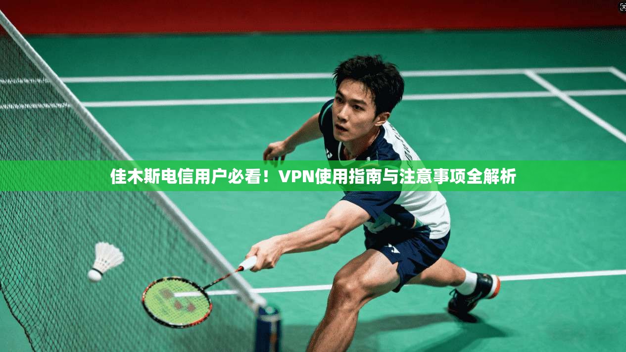 佳木斯电信用户必看！VPN使用指南与注意事项全解析