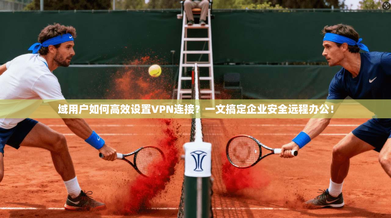 域用户如何高效设置VPN连接？一文搞定企业安全远程办公！
