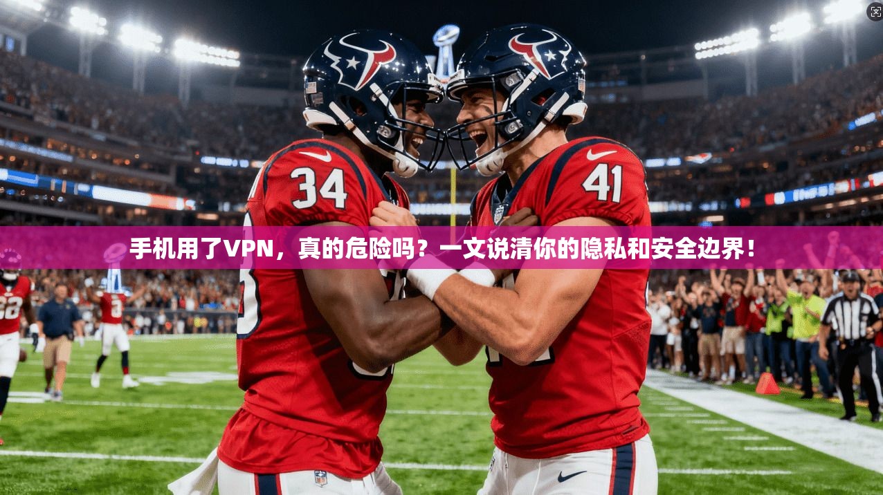 手机用了VPN，真的危险吗？一文说清你的隐私和安全边界！