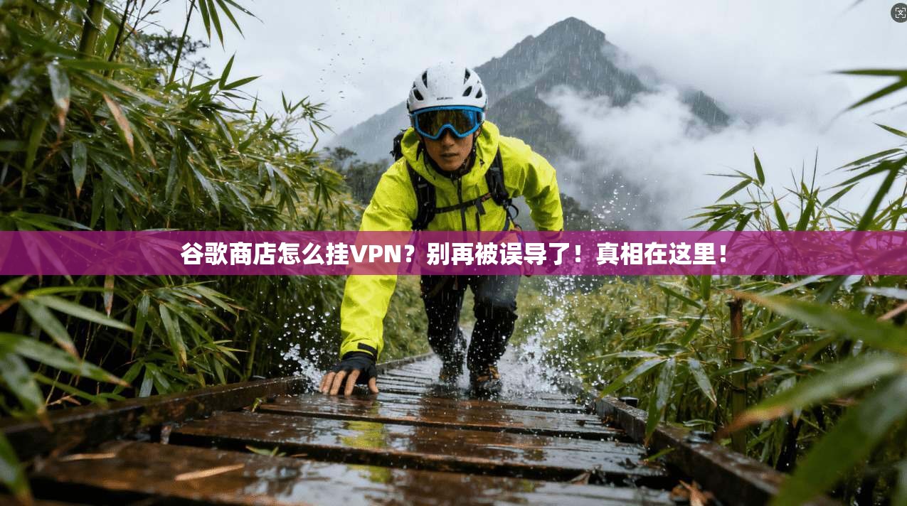 谷歌商店怎么挂VPN？别再被误导了！真相在这里！