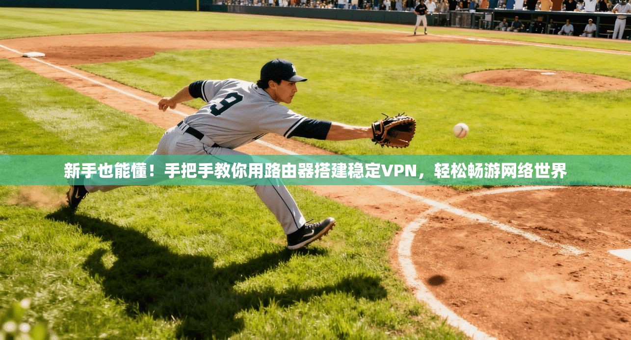 新手也能懂！手把手教你用路由器搭建稳定VPN，轻松畅游网络世界