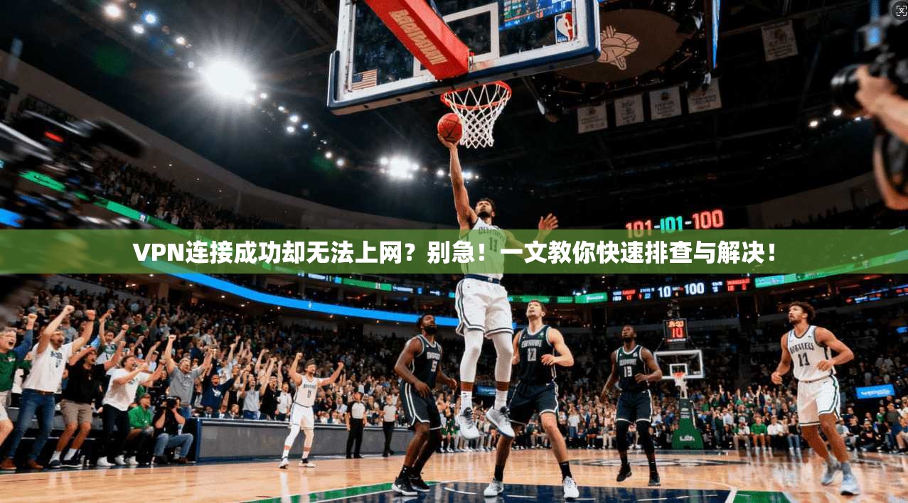 VPN连接成功却无法上网？别急！一文教你快速排查与解决！