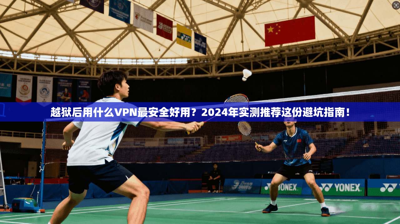 越狱后用什么VPN最安全好用？2024年实测推荐这份避坑指南！