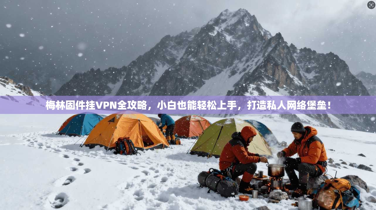 梅林固件挂VPN全攻略，小白也能轻松上手，打造私人网络堡垒！