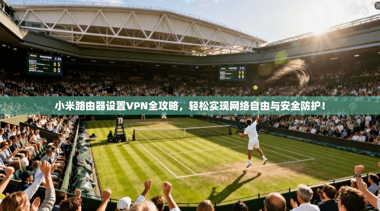 小米路由器设置VPN全攻略，轻松实现网络自由与安全防护！