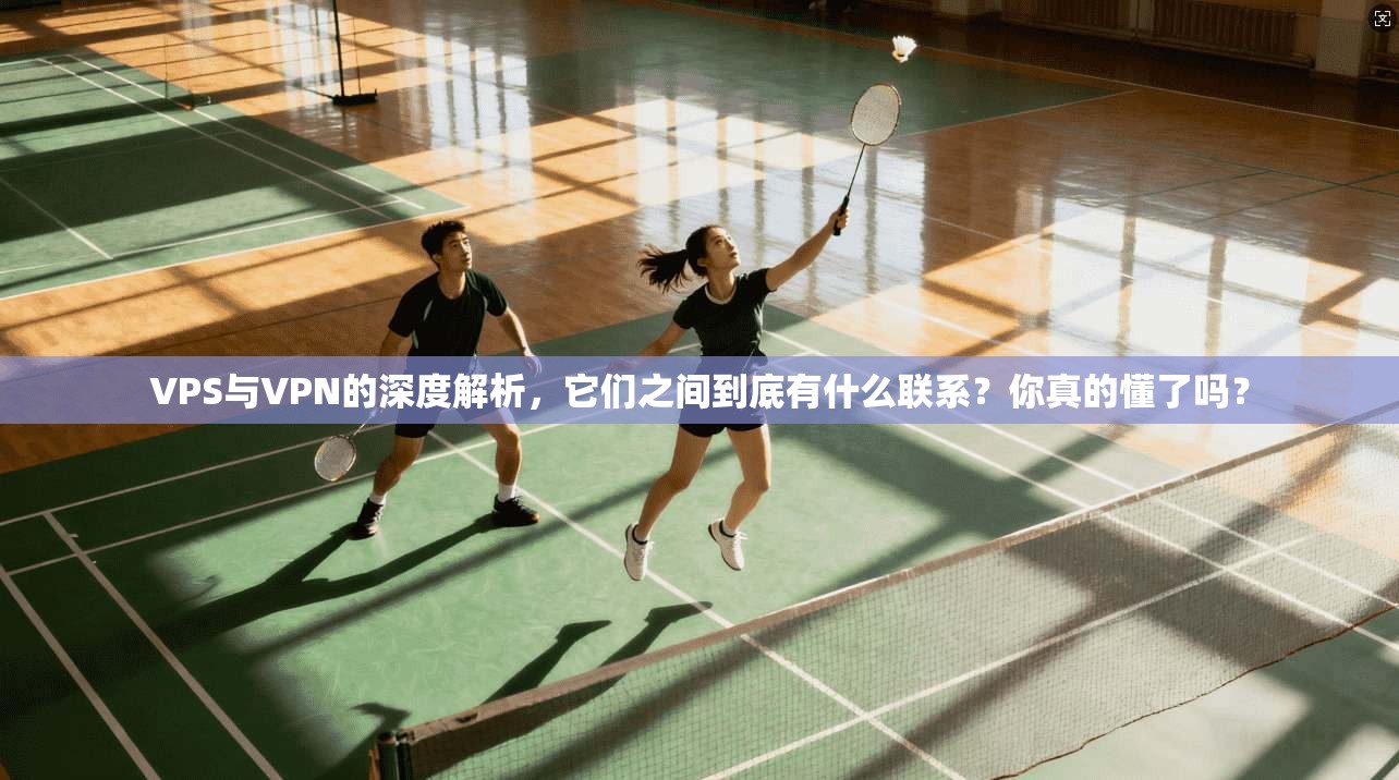 VPS与VPN的深度解析，它们之间到底有什么联系？你真的懂了吗？