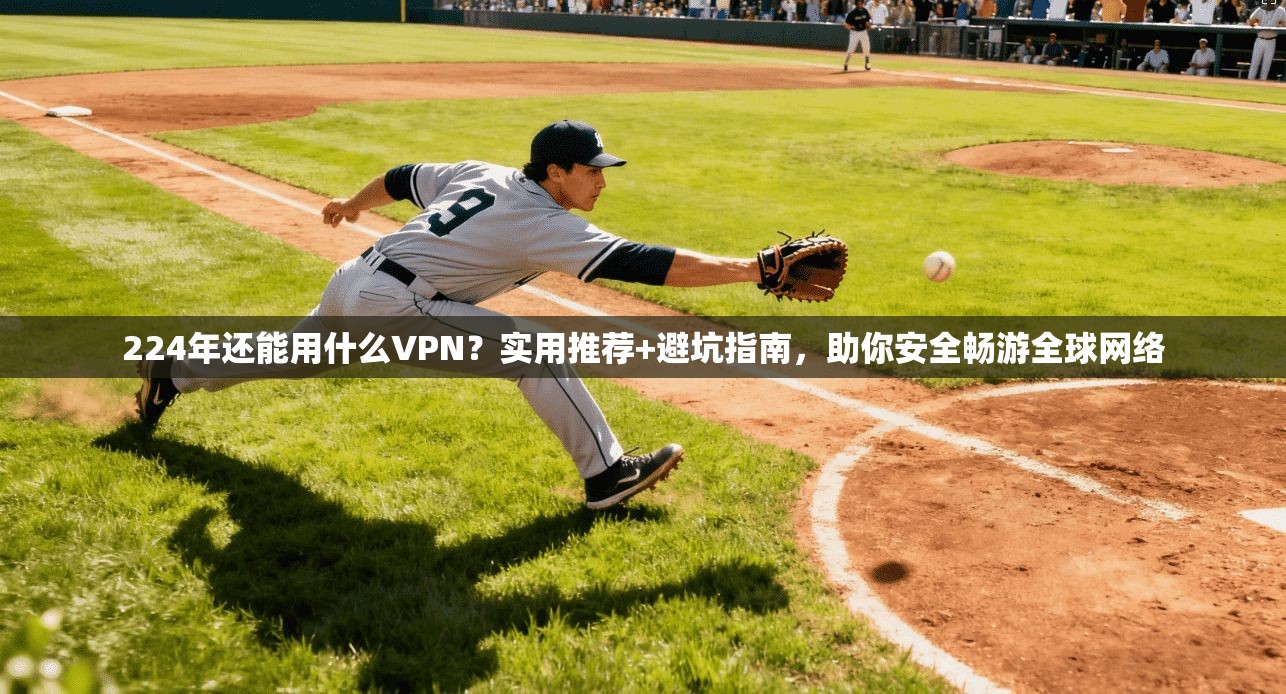 224年还能用什么VPN？实用推荐+避坑指南，助你安全畅游全球网络