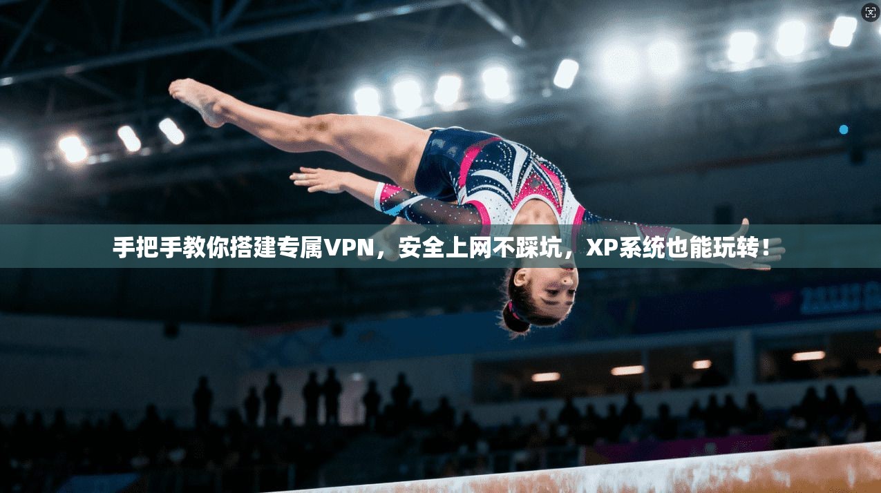 手把手教你搭建专属VPN，安全上网不踩坑，XP系统也能玩转！