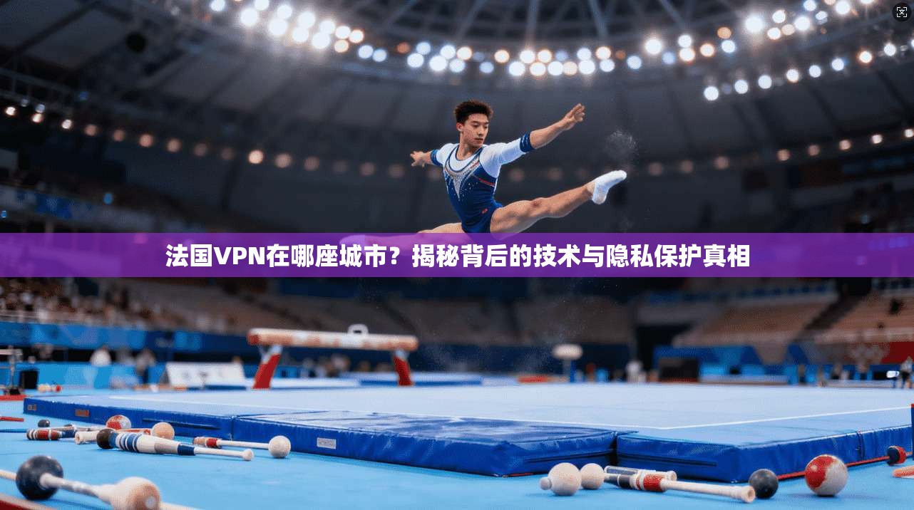 法国VPN在哪座城市？揭秘背后的技术与隐私保护真相