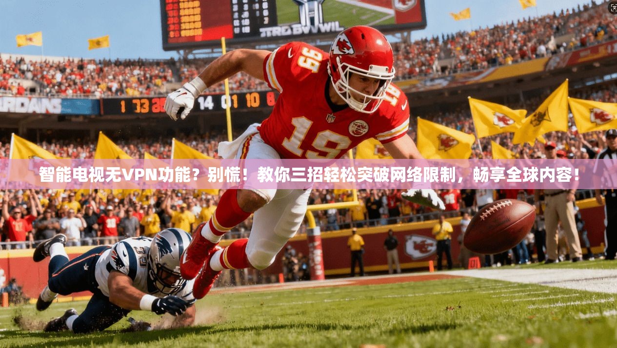 智能电视无VPN功能？别慌！教你三招轻松突破网络限制，畅享全球内容！