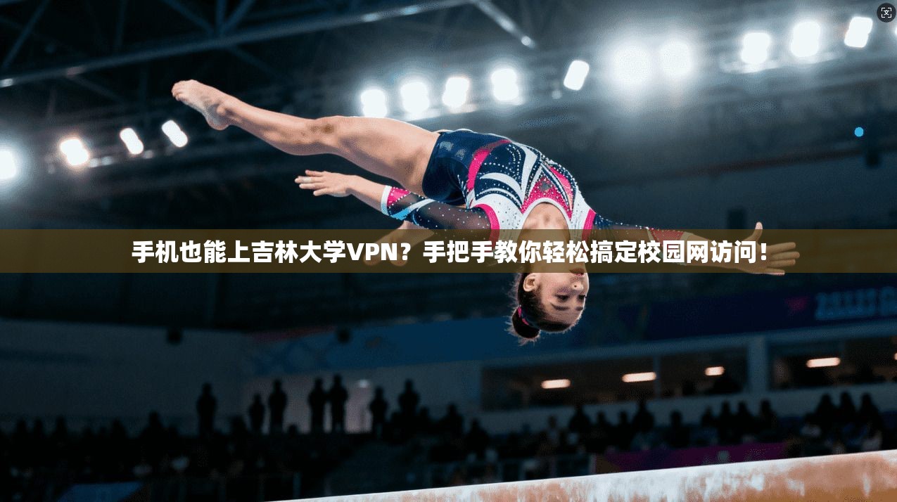手机也能上吉林大学VPN？手把手教你轻松搞定校园网访问！
