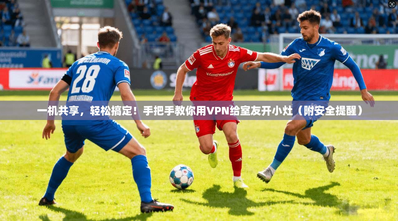 一机共享，轻松搞定！手把手教你用VPN给室友开小灶（附安全提醒）