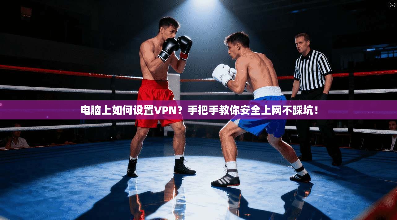 电脑上如何设置VPN?手把手教你安全上网不踩坑!