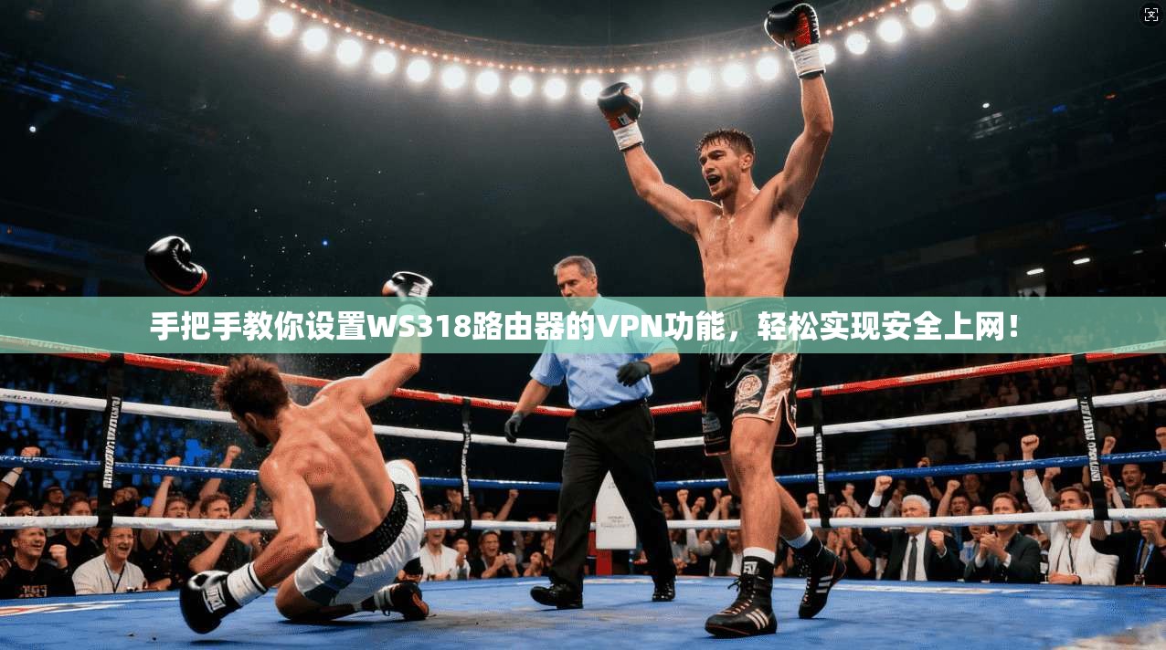 手把手教你设置WS318路由器的VPN功能，轻松实现安全上网！