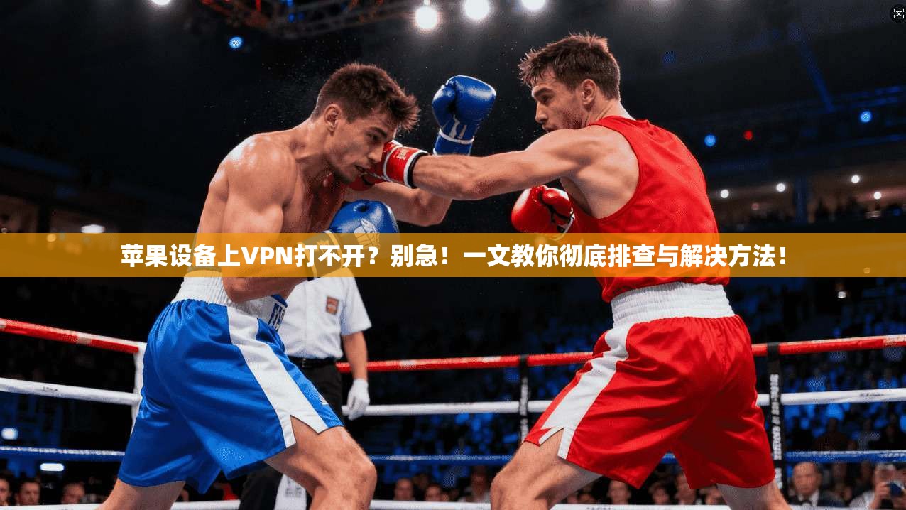 苹果设备上VPN打不开？别急！一文教你彻底排查与解决方法！