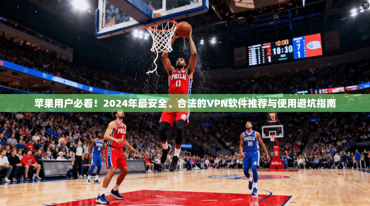 苹果用户必看！2024年最安全、合法的VPN软件推荐与使用避坑指南