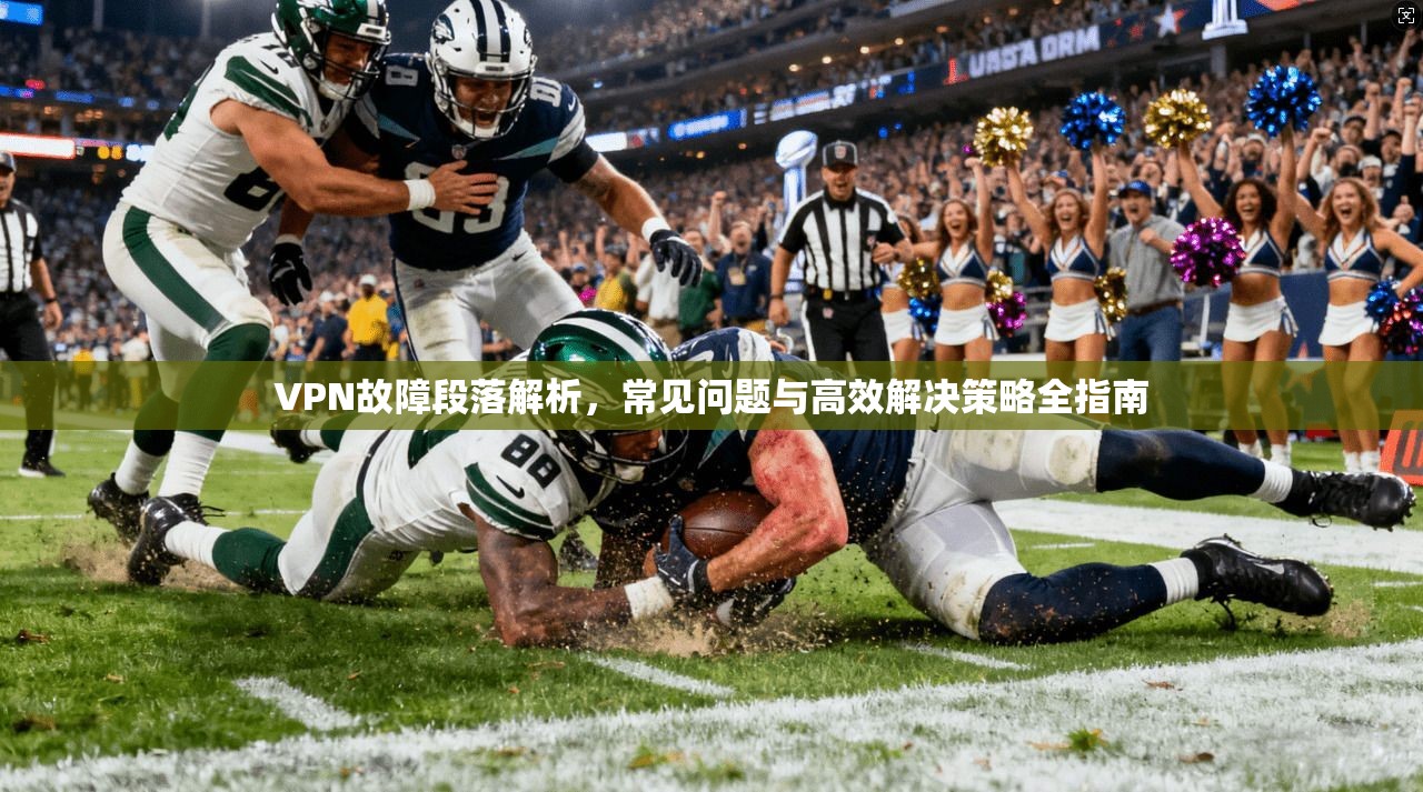 VPN故障段落解析，常见问题与高效解决策略全指南