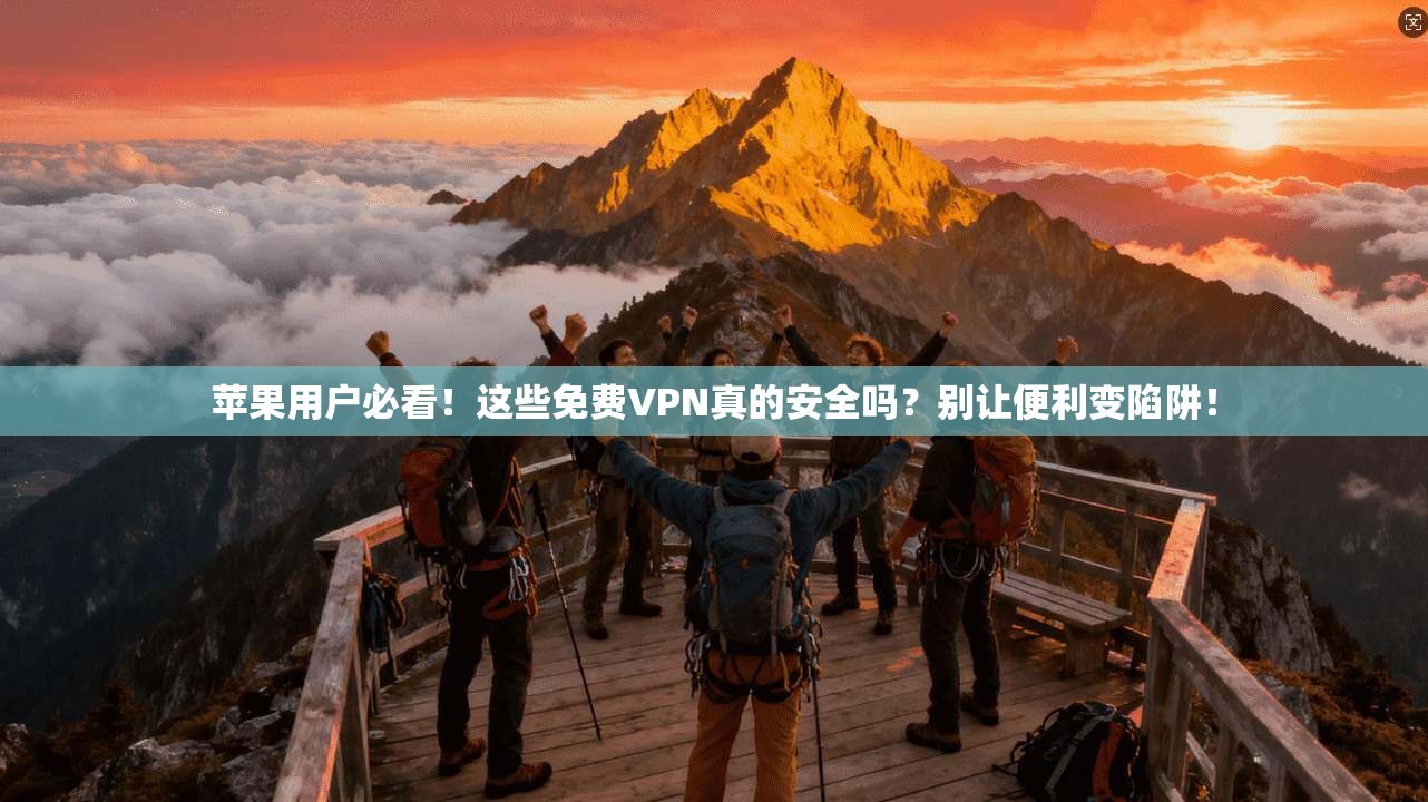 苹果用户必看！这些免费VPN真的安全吗？别让便利变陷阱！