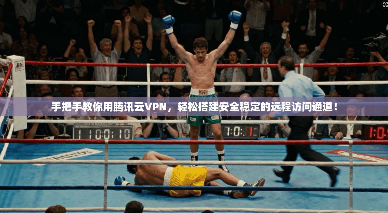 手把手教你用腾讯云VPN，轻松搭建安全稳定的远程访问通道！