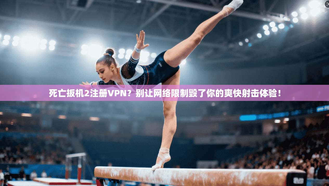 死亡扳机2注册VPN？别让网络限制毁了你的爽快射击体验！
