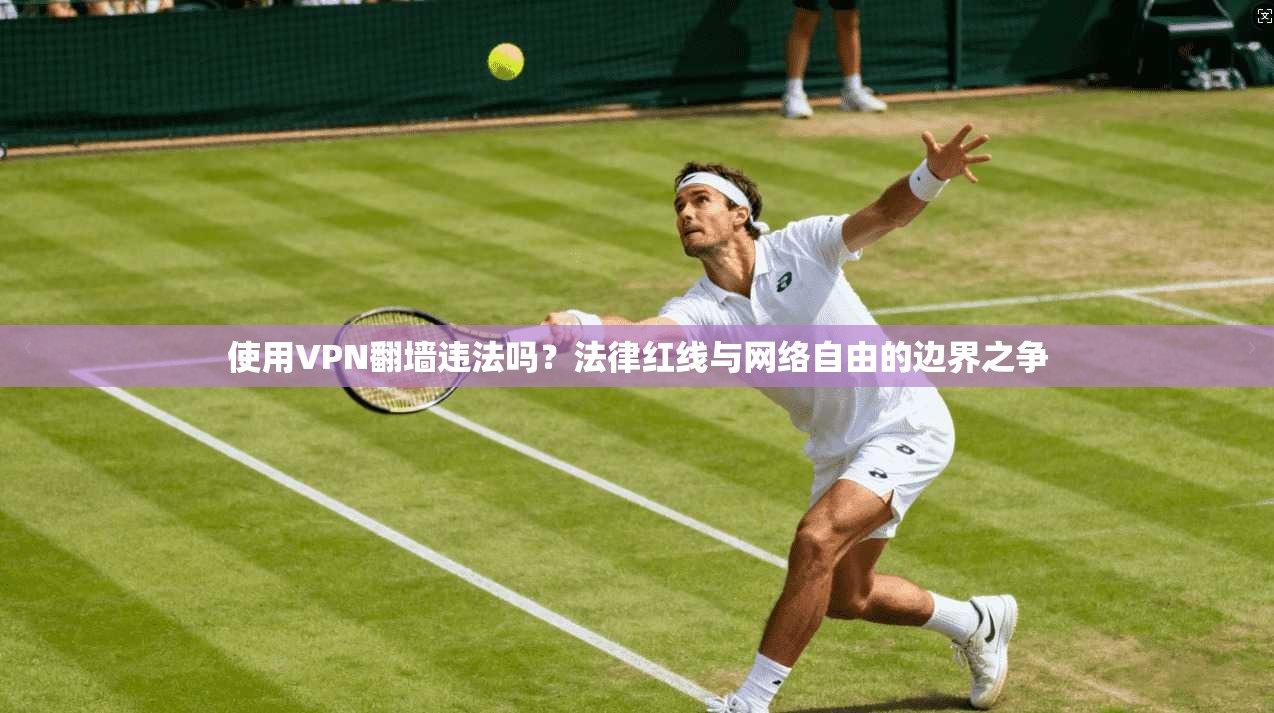 使用VPN翻墙违法吗？法律红线与网络自由的边界之争
