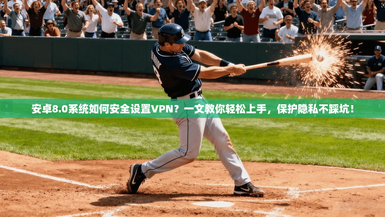 安卓8.0系统如何安全设置VPN?一文教你轻松上手,保护隐私不踩坑!