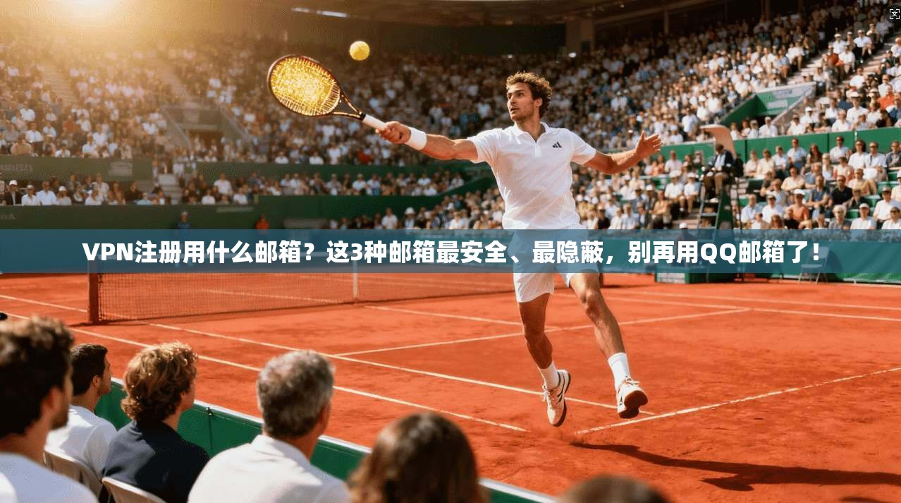 VPN注册用什么邮箱?这3种邮箱最安全、最隐蔽,别再用QQ邮箱了!