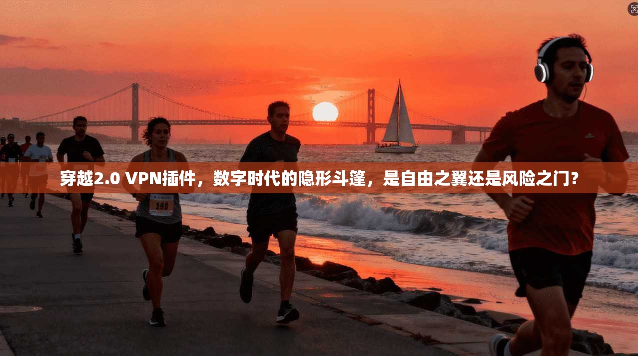 穿越2.0 VPN插件,数字时代的隐形斗篷,是自由之翼还是风险之门?