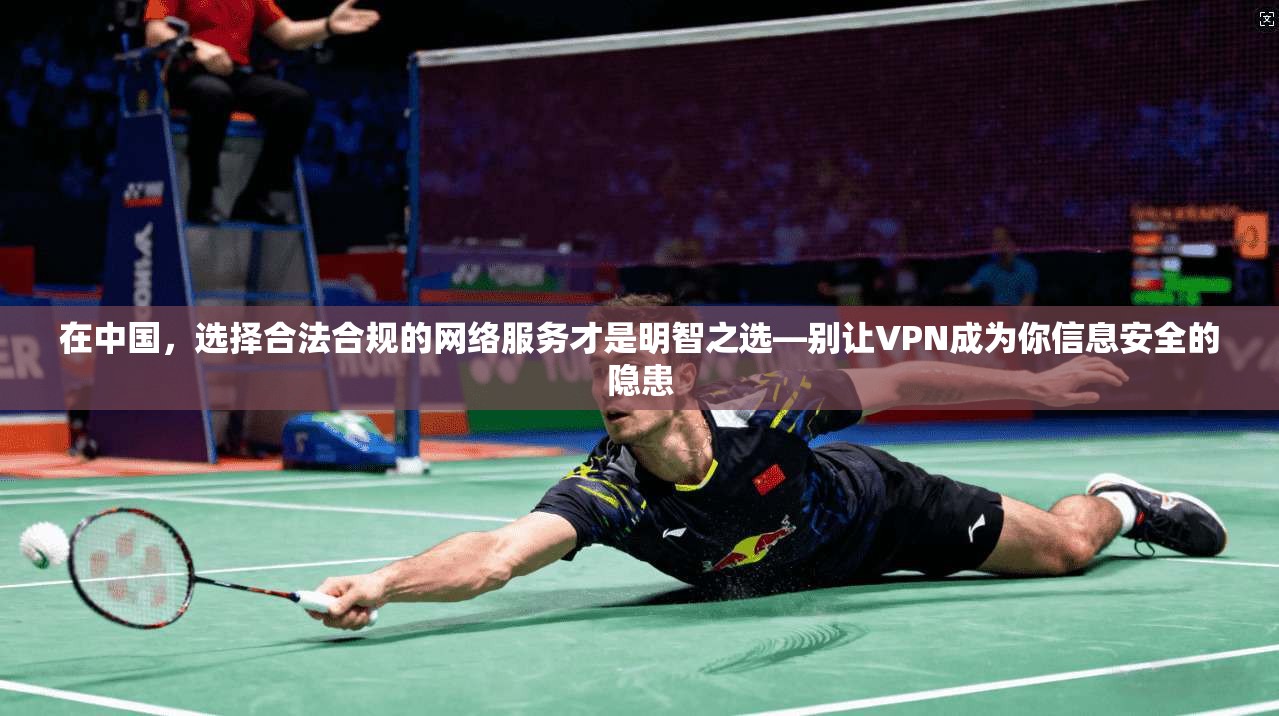 在中国，选择合法合规的网络服务才是明智之选—别让VPN成为你信息安全的隐患
