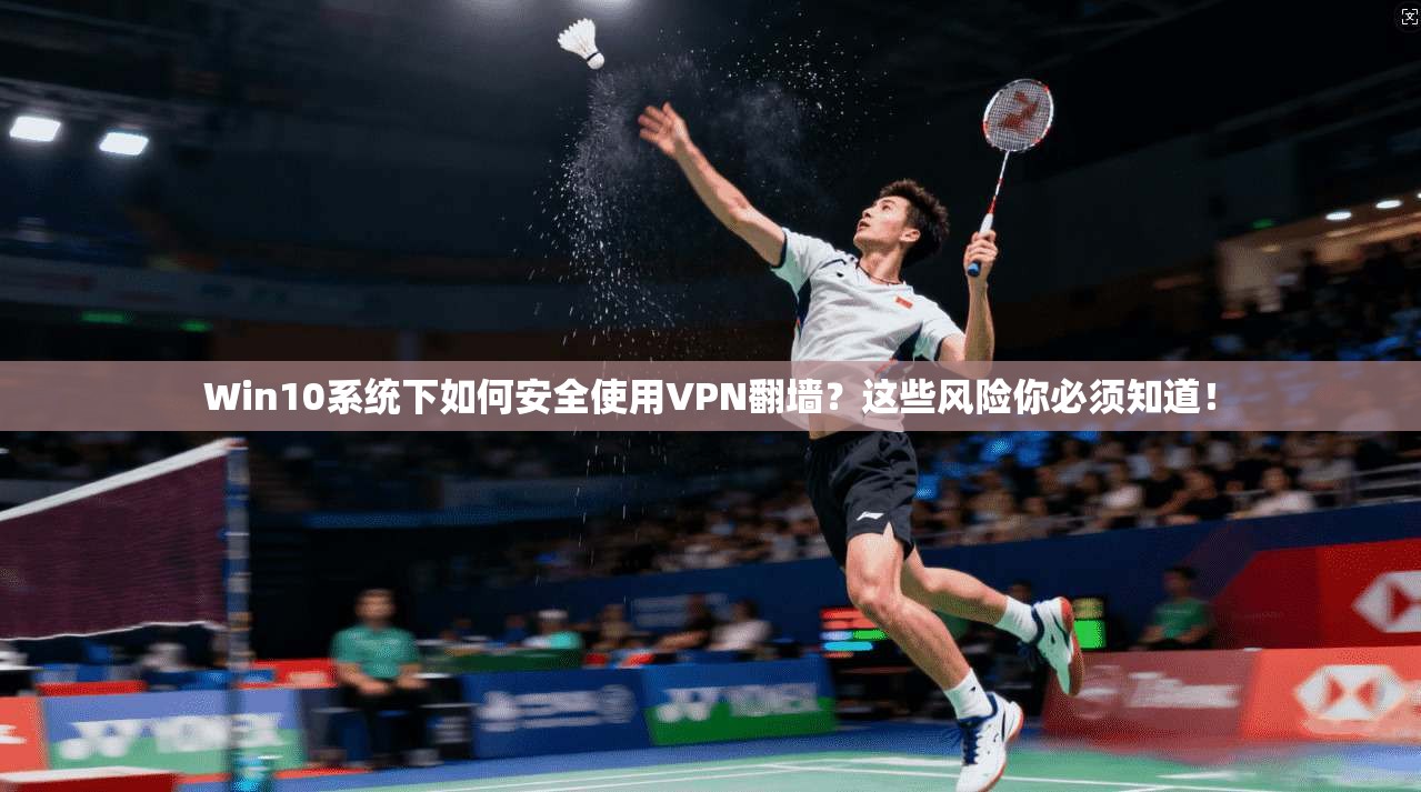 Win10系统下如何安全使用VPN翻墙？这些风险你必须知道！