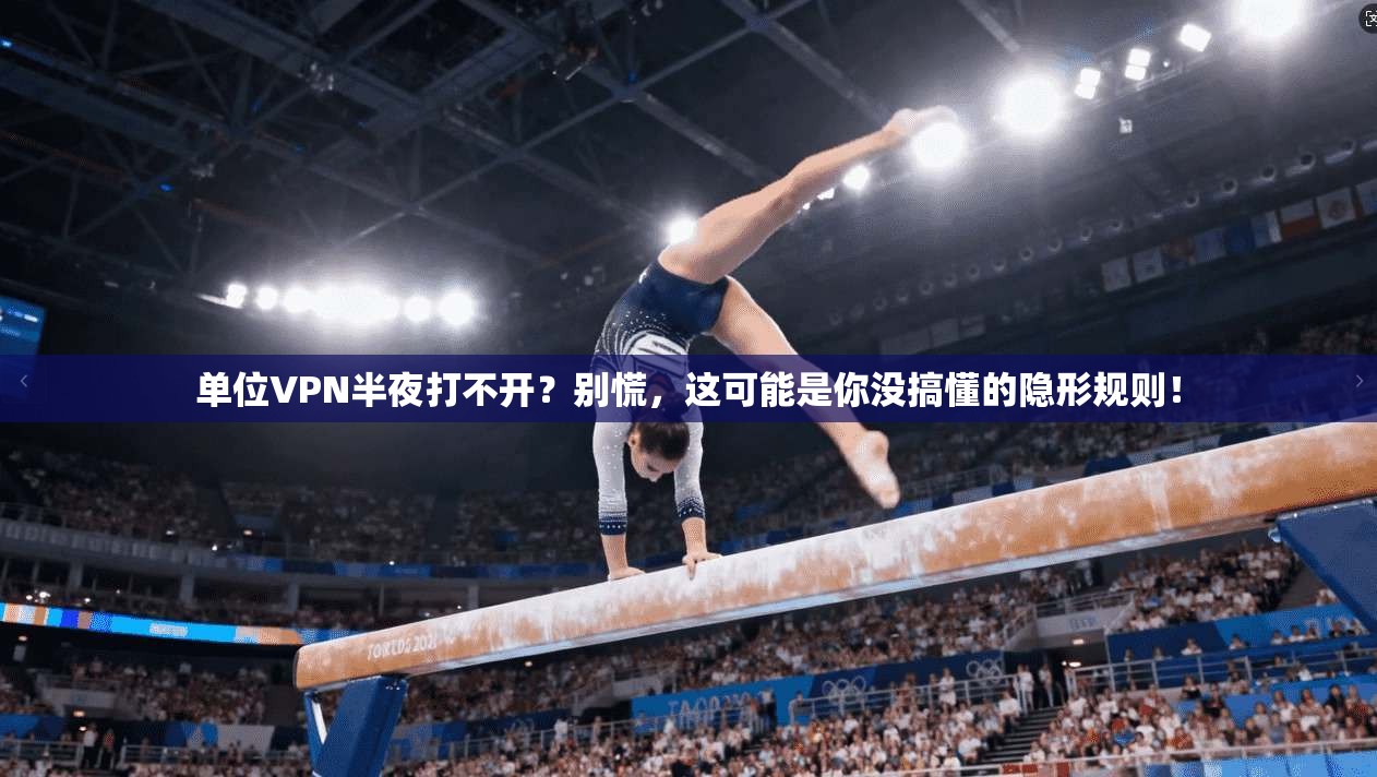 单位VPN半夜打不开？别慌，这可能是你没搞懂的隐形规则！