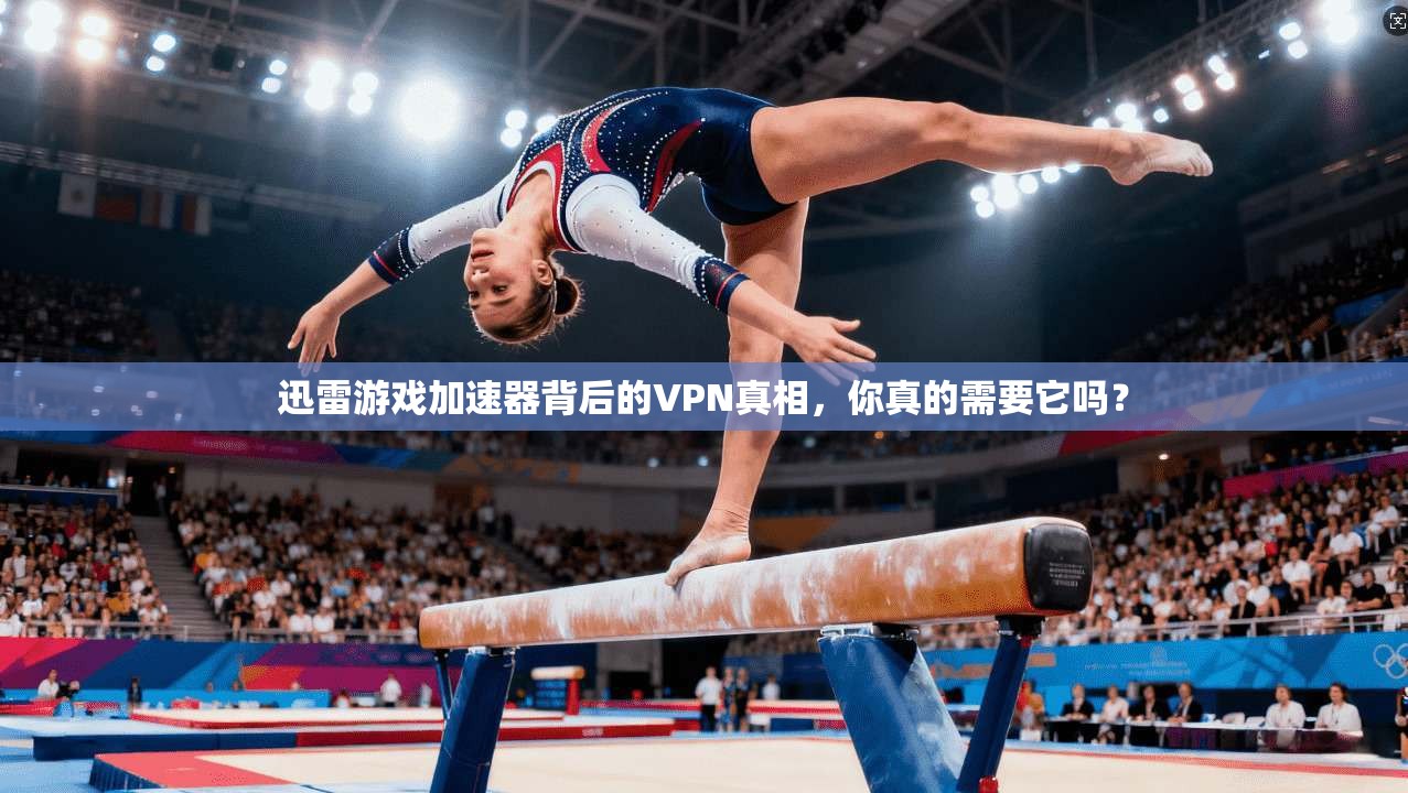 迅雷游戏加速器背后的VPN真相，你真的需要它吗？