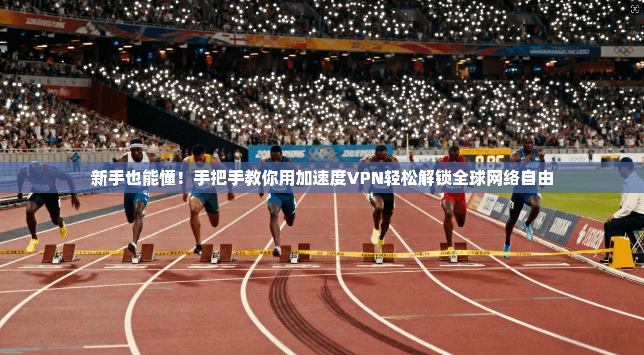 新手也能懂！手把手教你用加速度VPN轻松解锁全球网络自由