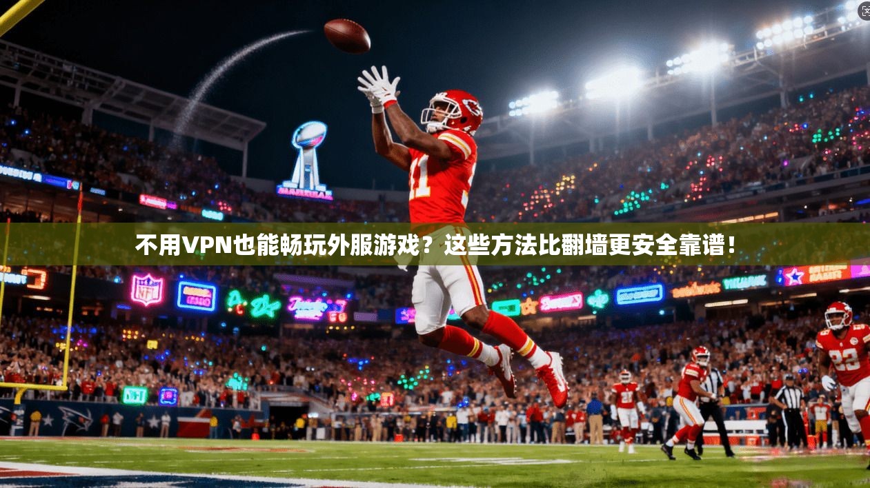 不用VPN也能畅玩外服游戏？这些方法比翻墙更安全靠谱！