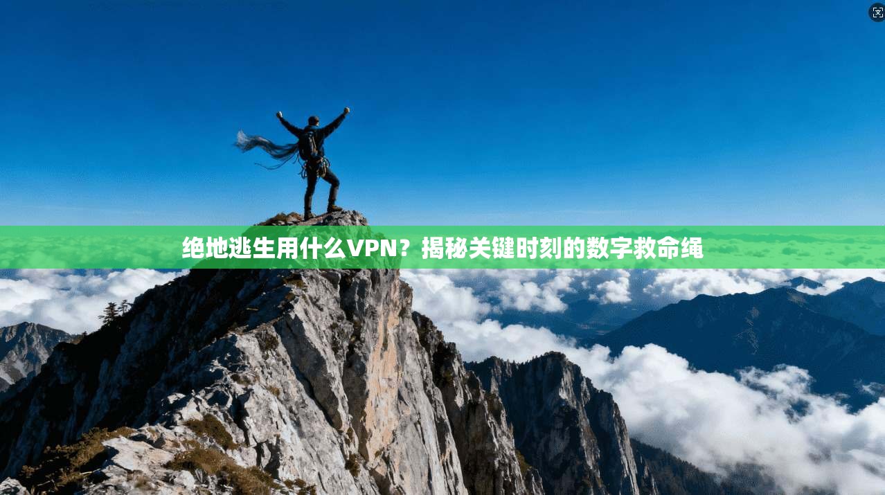 绝地逃生用什么VPN？揭秘关键时刻的数字救命绳
