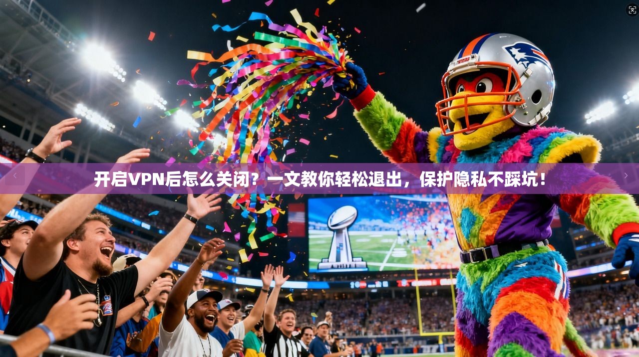开启VPN后怎么关闭？一文教你轻松退出，保护隐私不踩坑！