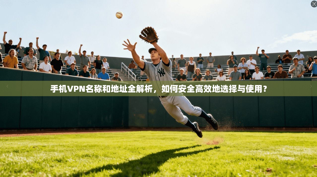 手机VPN名称和地址全解析，如何安全高效地选择与使用？