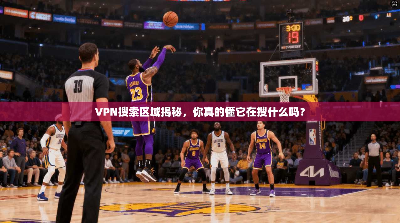 VPN搜索区域揭秘，你真的懂它在搜什么吗？