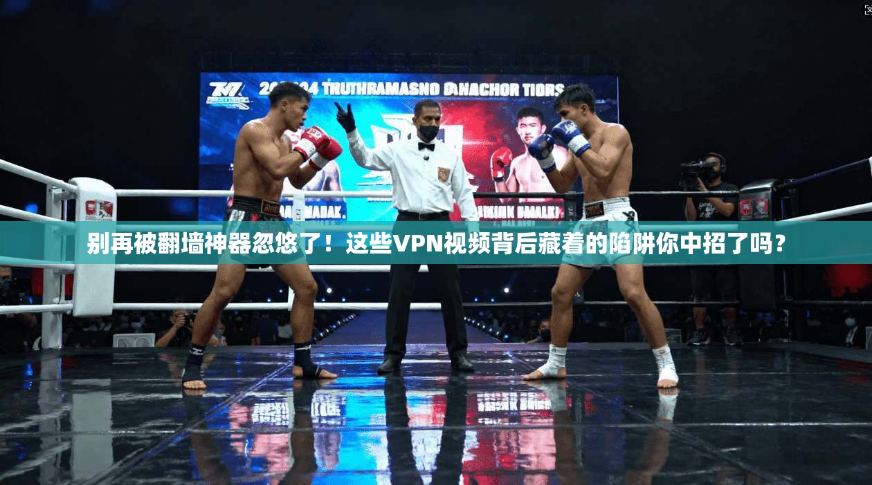 别再被翻墙神器忽悠了！这些VPN视频背后藏着的陷阱你中招了吗？