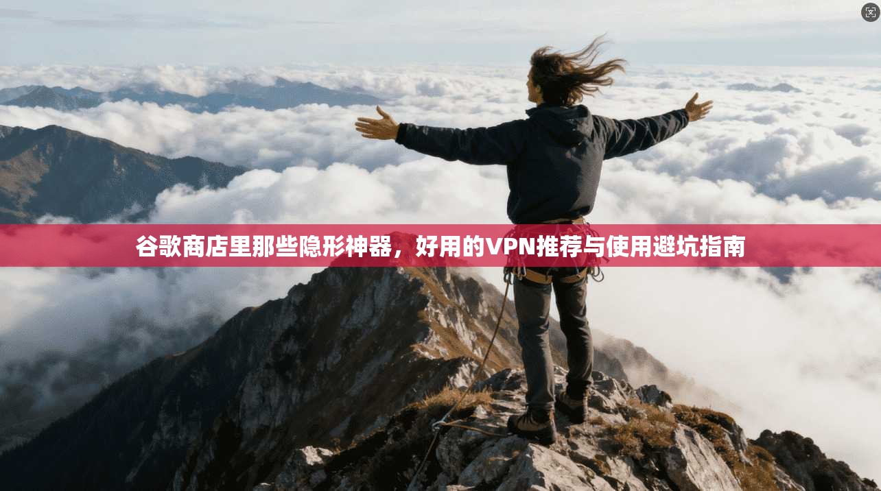 谷歌商店里那些隐形神器，好用的VPN推荐与使用避坑指南