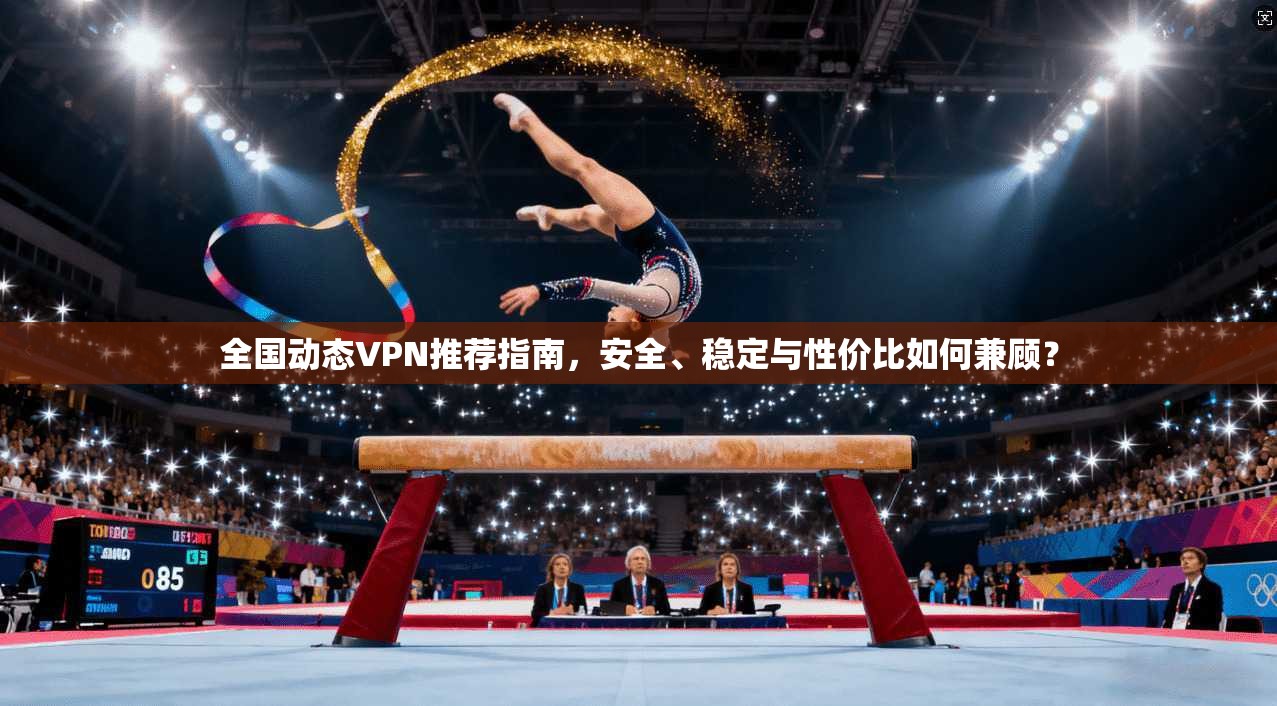 全国动态VPN推荐指南，安全、稳定与性价比如何兼顾？