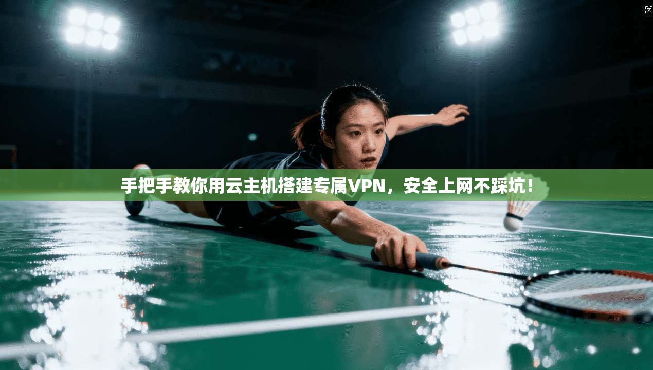 手把手教你用云主机搭建专属VPN，安全上网不踩坑！
