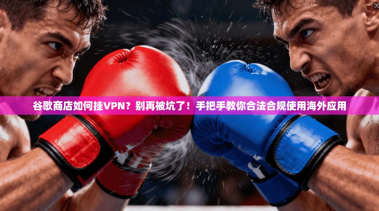 谷歌商店如何挂VPN？别再被坑了！手把手教你合法合规使用海外应用