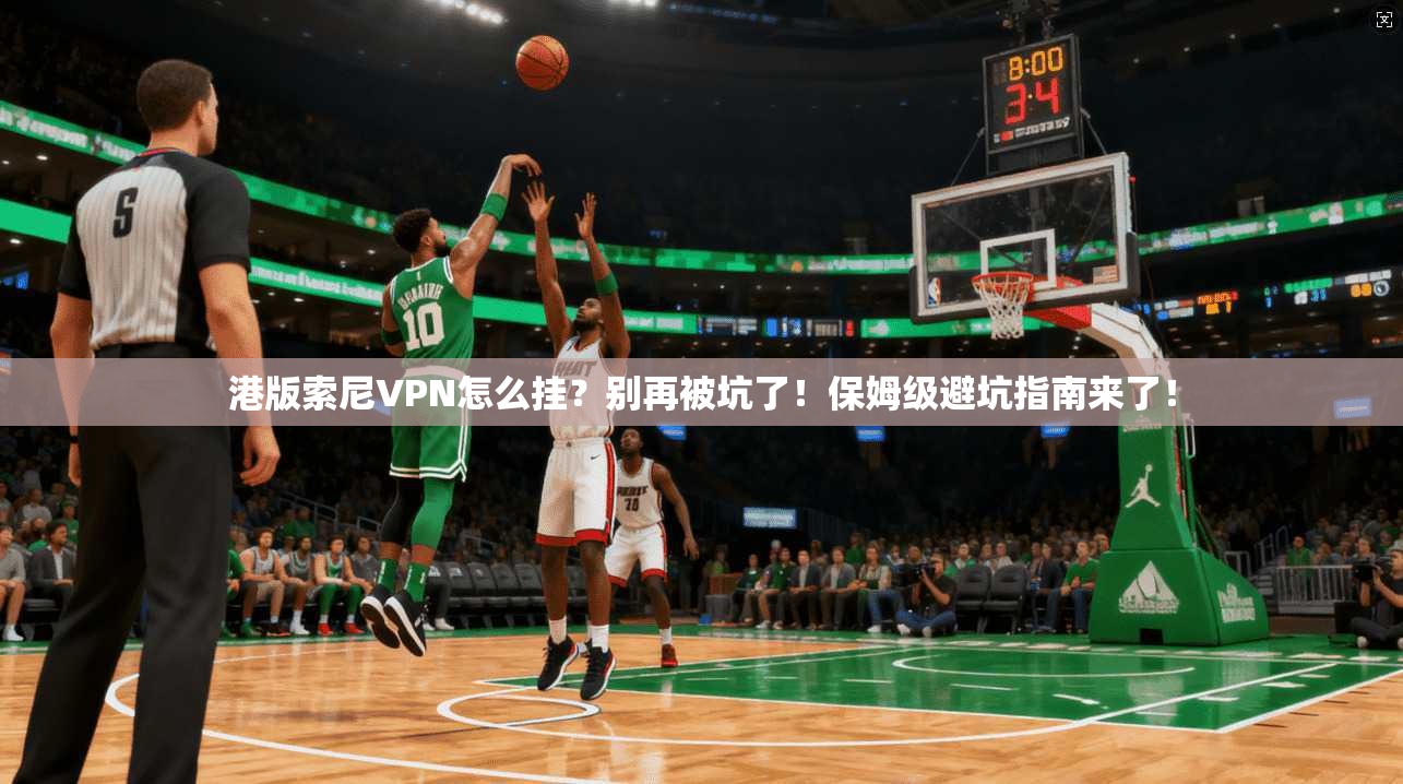 港版索尼VPN怎么挂？别再被坑了！保姆级避坑指南来了！