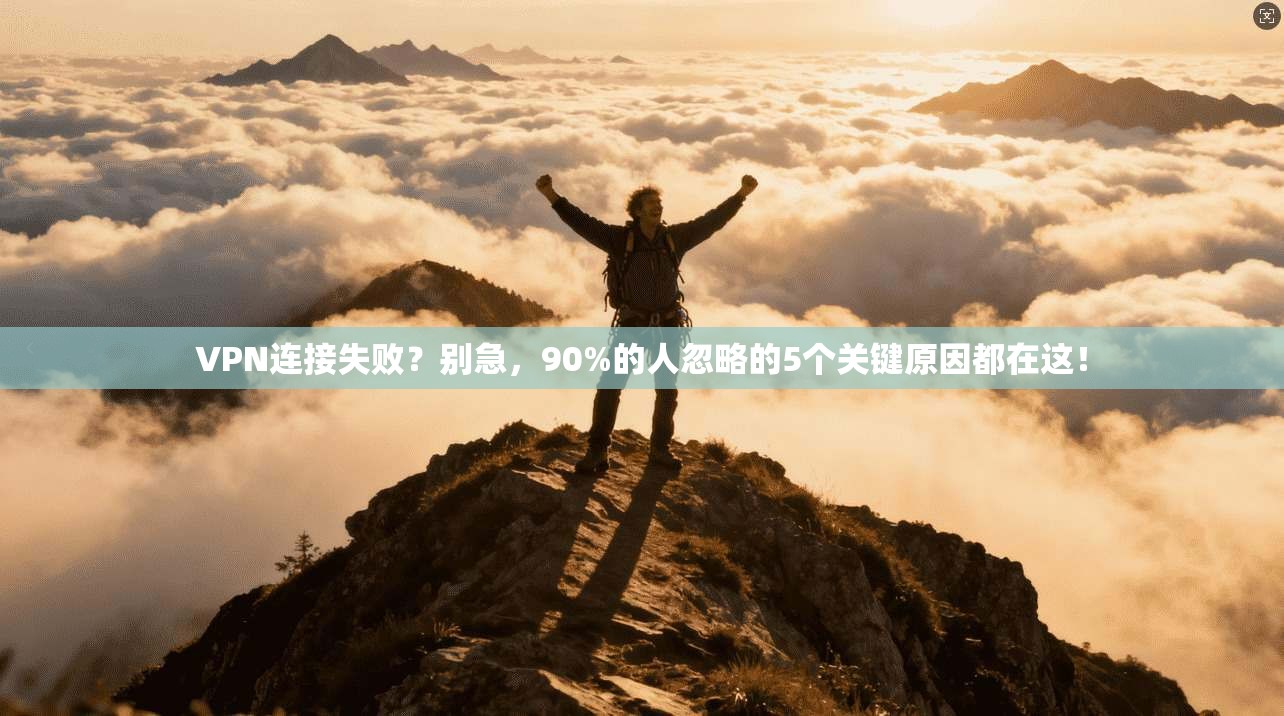 VPN连接失败？别急，90%的人忽略的5个关键原因都在这！