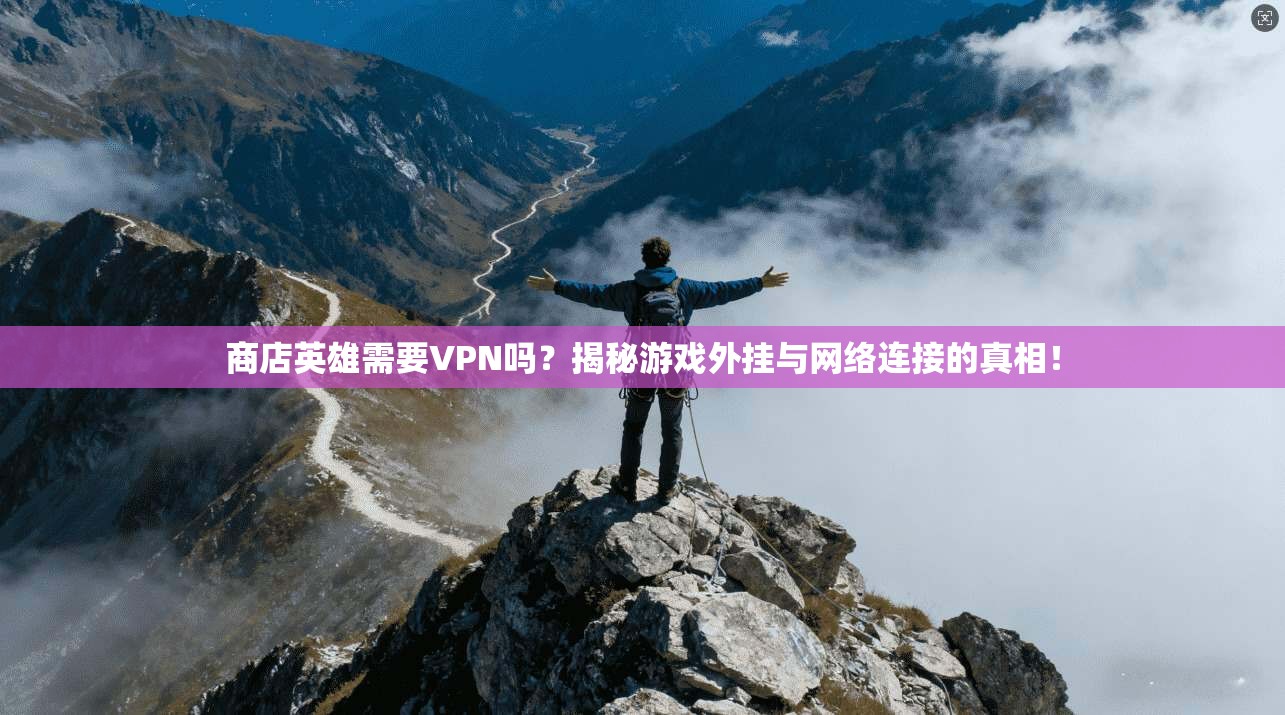 商店英雄需要VPN吗？揭秘游戏外挂与网络连接的真相！
