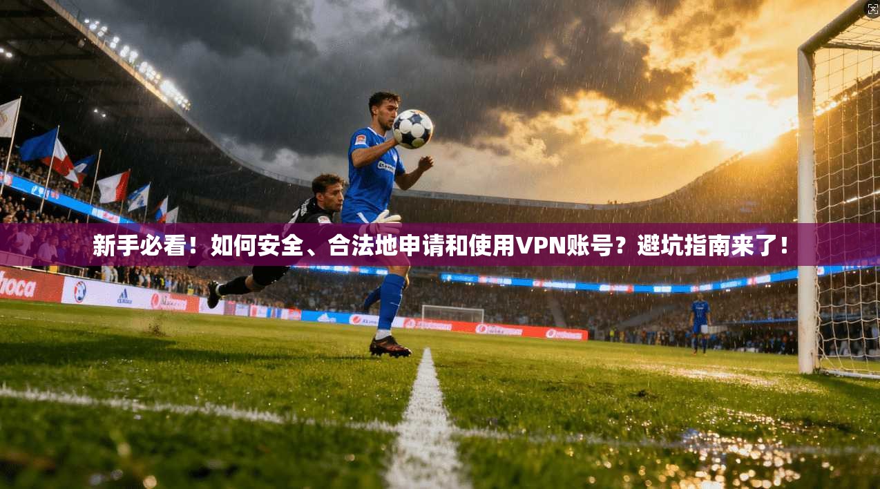 新手必看！如何安全、合法地申请和使用VPN账号？避坑指南来了！