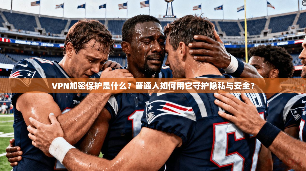 VPN加密保护是什么？普通人如何用它守护隐私与安全？