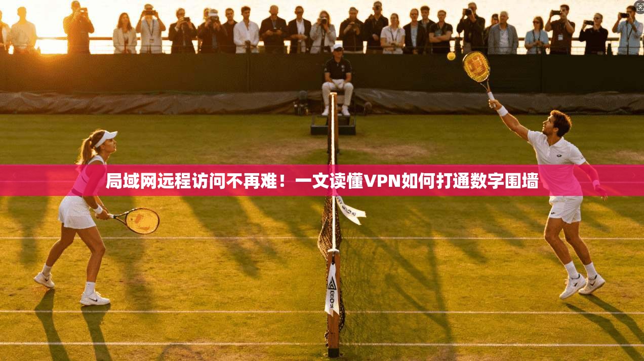 局域网远程访问不再难！一文读懂VPN如何打通数字围墙